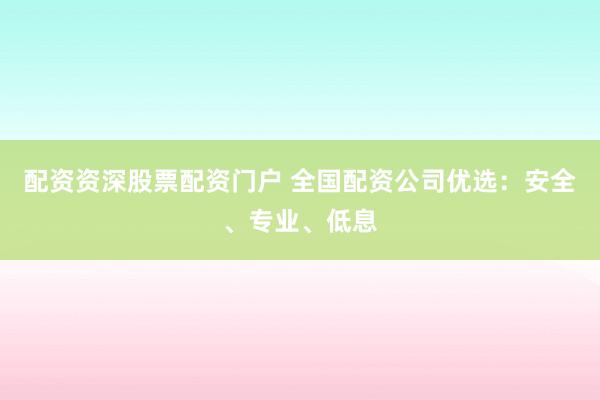 配资资深股票配资门户 全国配资公司优选：安全、专业、低息