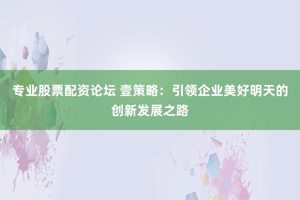 专业股票配资论坛 壹策略:引领企业美好明天的创新发展之路