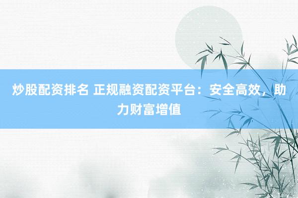 炒股配资排名 正规融资配资平台：安全高效，助力财富增值