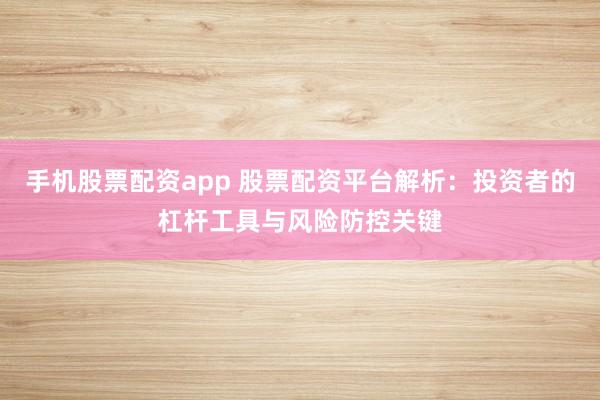 手机股票配资app 股票配资平台解析:投资者的杠杆工具与风险防控关键