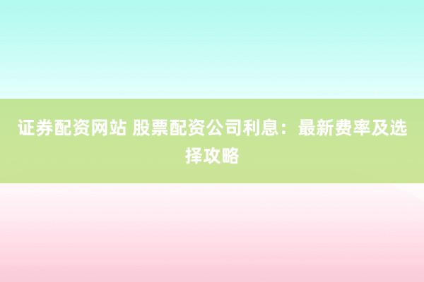 证券配资网站 股票配资公司利息:最新费率及选择攻略