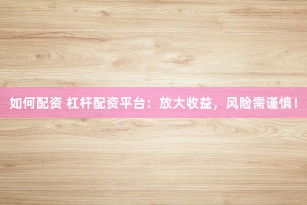 如何配资 杠杆配资平台:放大收益,风险需谨慎!