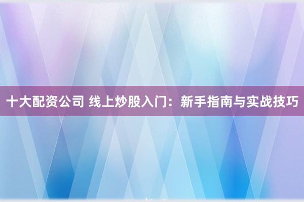 十大配资公司 线上炒股入门:新手指南与实战技巧