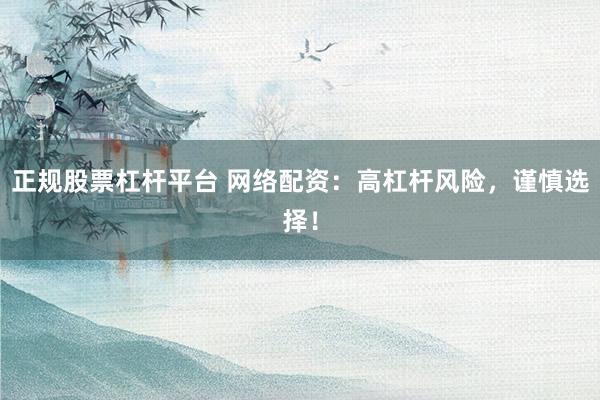 正规股票杠杆平台 网络配资:高杠杆风险,谨慎选择!