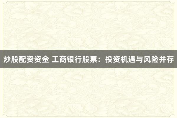 炒股配资资金 工商银行股票：投资机遇与风险并存