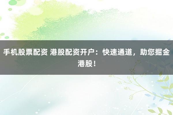 手机股票配资 港股配资开户：快速通道，助您掘金港股！