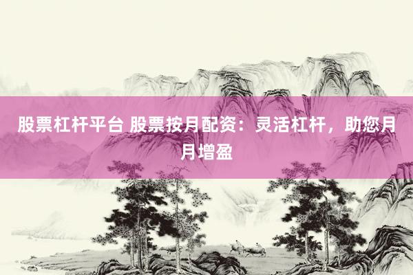 股票杠杆平台 股票按月配资：灵活杠杆，助您月月增盈