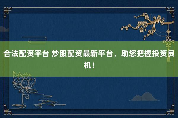 合法配资平台 炒股配资最新平台,助您把握投资良机!