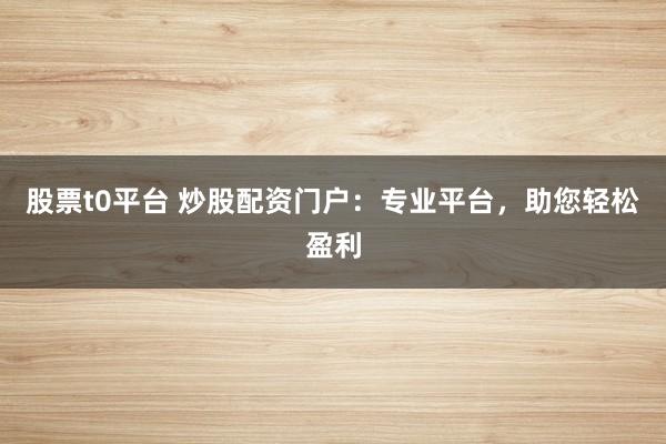 股票t0平台 炒股配资门户:专业平台,助您轻松盈利