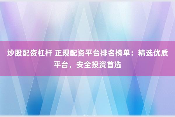 炒股配资杠杆 正规配资平台排名榜单:精选优质平台,安全投资首选