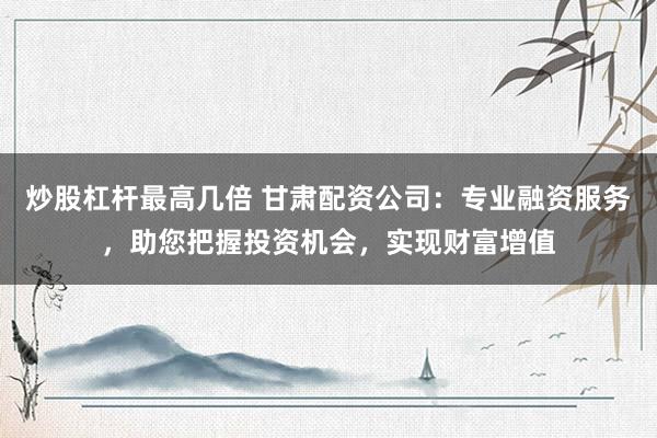 炒股杠杆最高几倍 甘肃配资公司:专业融资服务,助您把握投资机会,实现财富增值