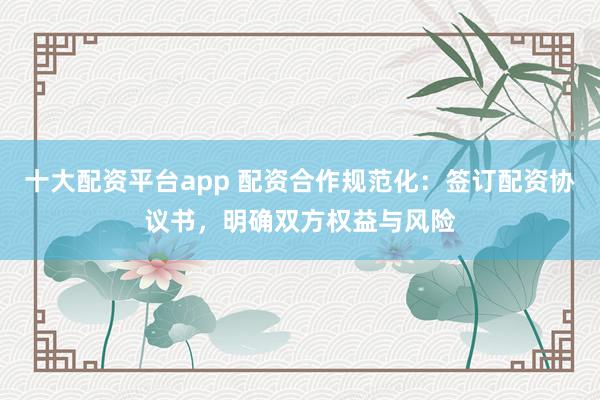 十大配资平台app 配资合作规范化：签订配资协议书，明确双方权益与风险