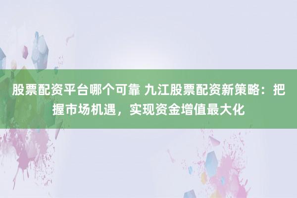 股票配资平台哪个可靠 九江股票配资新策略:把握市场机遇,实现资金增值最大化