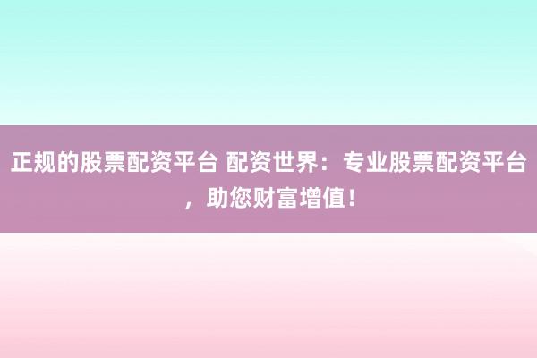 正规的股票配资平台 配资世界：专业股票配资平台，助您财富增值！