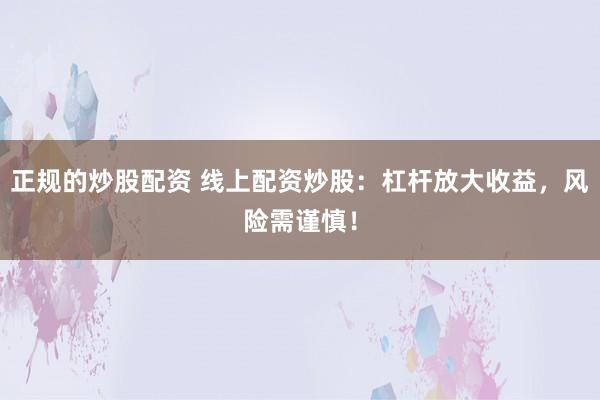 正规的炒股配资 线上配资炒股：杠杆放大收益，风险需谨慎！