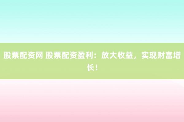 股票配资网 股票配资盈利：放大收益，实现财富增长！
