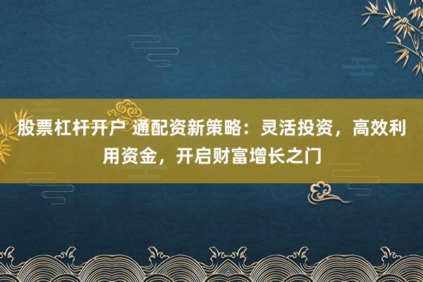 股票杠杆开户 通配资新策略:灵活投资,高效利用资金,开启财富增长之门