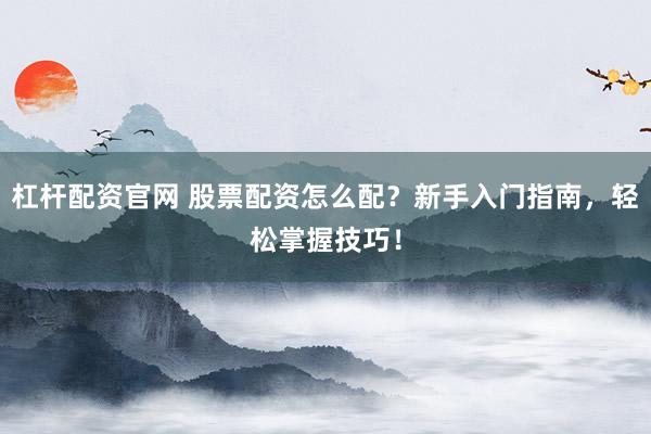 杠杆配资官网 股票配资怎么配?新手入门指南,轻松掌握技巧!