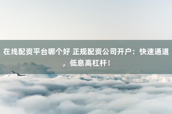 在线配资平台哪个好 正规配资公司开户：快速通道，低息高杠杆！