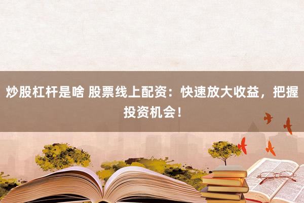炒股杠杆是啥 股票线上配资：快速放大收益，把握投资机会！