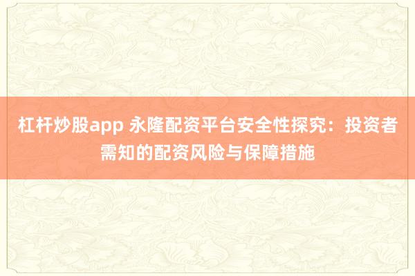 杠杆炒股app 永隆配资平台安全性探究：投资者需知的配资风险与保障措施