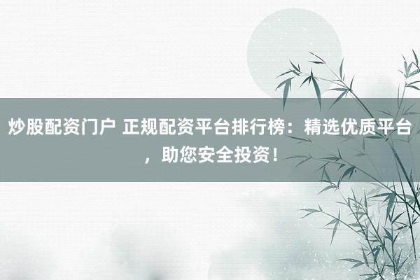 炒股配资门户 正规配资平台排行榜：精选优质平台，助您安全投资！