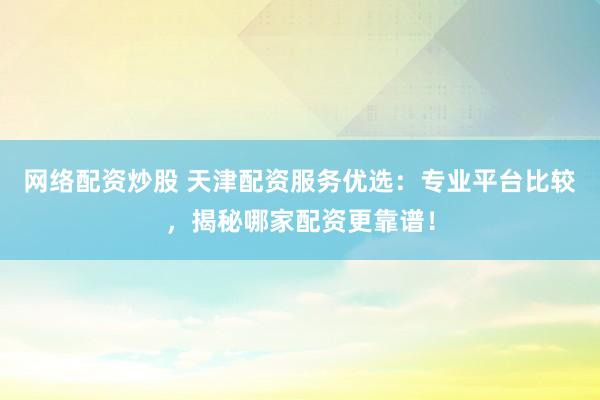 网络配资炒股 天津配资服务优选:专业平台比较,揭秘哪家配资更靠谱!