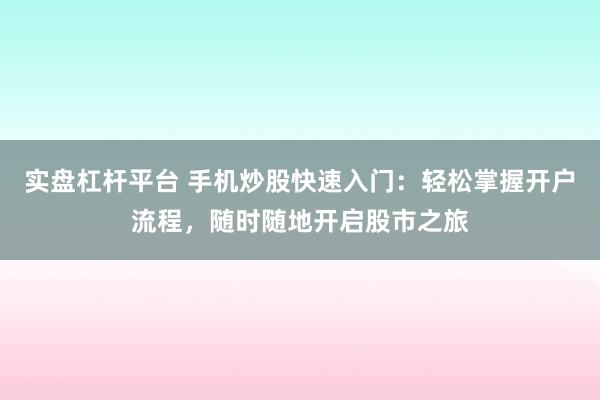 实盘杠杆平台 手机炒股快速入门:轻松掌握开户流程,随时随地开启股市之旅