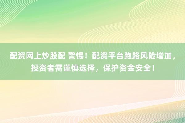 配资网上炒股配 警惕！配资平台跑路风险增加，投资者需谨慎选择，保护资金安全！