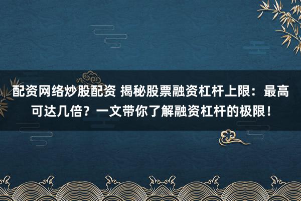配资网络炒股配资 揭秘股票融资杠杆上限：最高可达几倍？一文带你了解融资杠杆的极限！