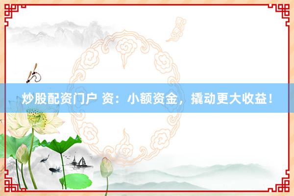 炒股配资门户 资:小额资金,撬动更大收益!