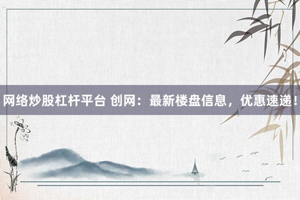 网络炒股杠杆平台 创网:最新楼盘信息,优惠速递!