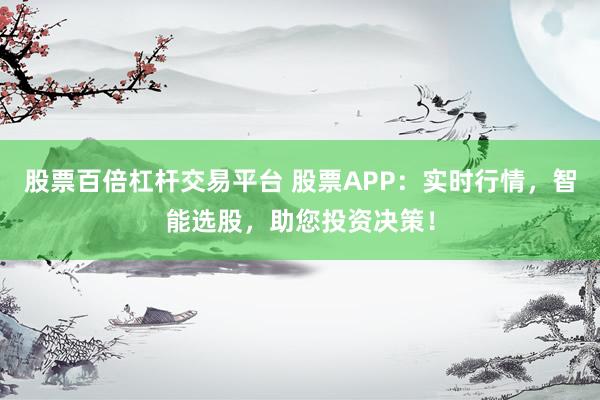 股票百倍杠杆交易平台 股票APP:实时行情,智能选股,助您投资决策!