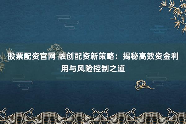 股票配资官网 融创配资新策略:揭秘高效资金利用与风险控制之道