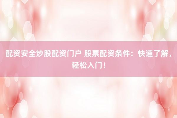 配资安全炒股配资门户 股票配资条件：快速了解，轻松入门！