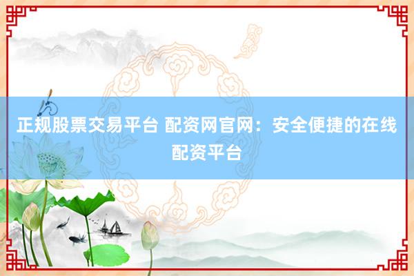 正规股票交易平台 配资网官网:安全便捷的在线配资平台