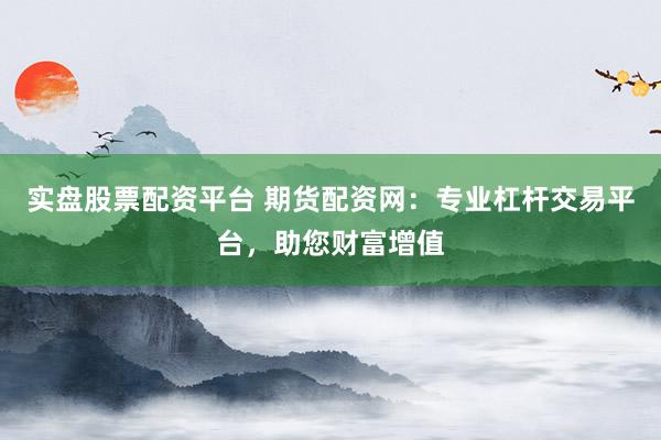 实盘股票配资平台 期货配资网：专业杠杆交易平台，助您财富增值