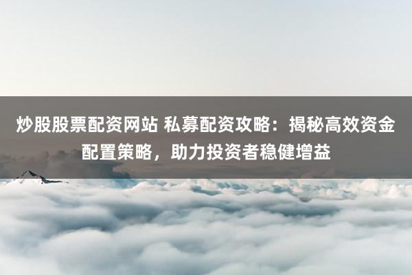 炒股股票配资网站 私募配资攻略:揭秘高效资金配置策略,助力投资者稳健增益