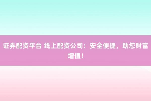 证券配资平台 线上配资公司：安全便捷，助您财富增值！