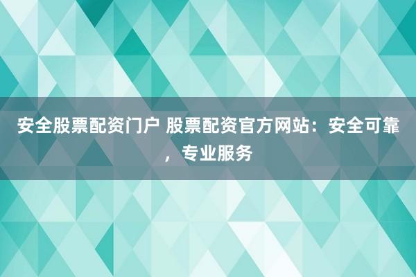 安全股票配资门户 股票配资官方网站：安全可靠，专业服务