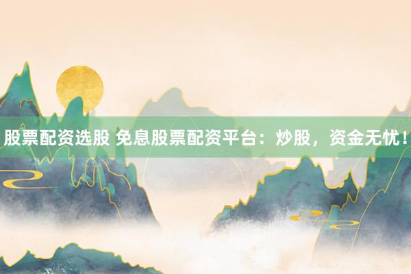股票配资选股 免息股票配资平台：炒股，资金无忧！