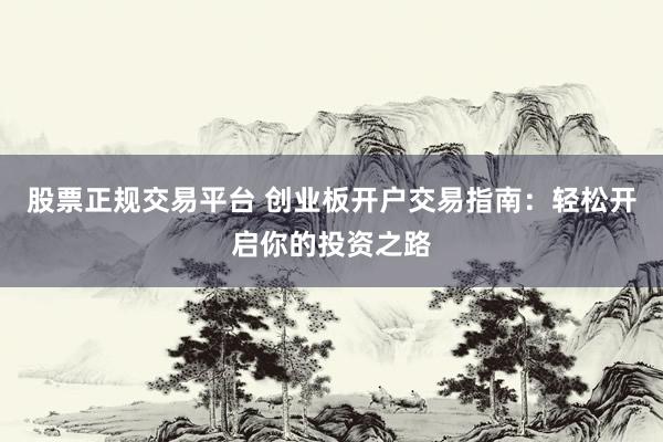 股票正规交易平台 创业板开户交易指南：轻松开启你的投资之路