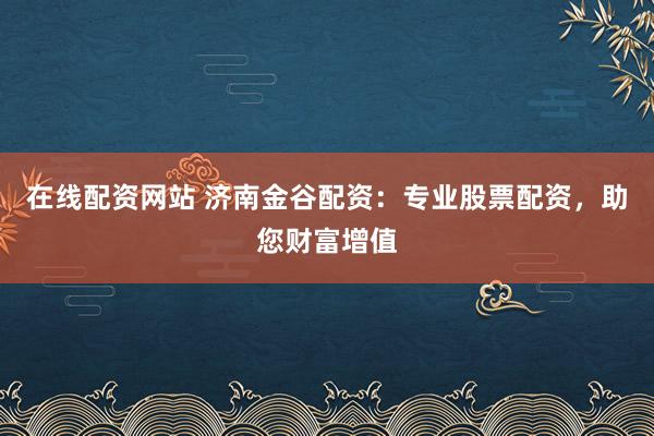 在线配资网站 济南金谷配资：专业股票配资，助您财富增值