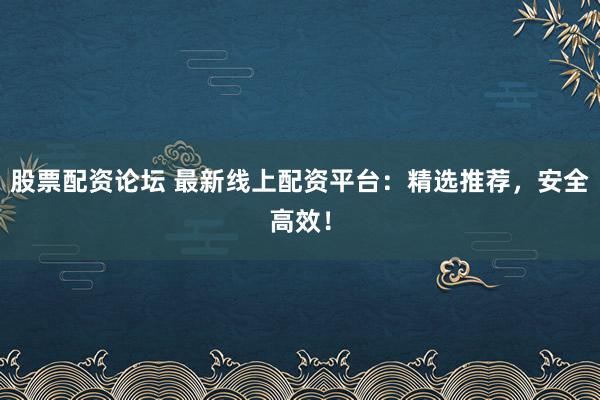 股票配资论坛 最新线上配资平台：精选推荐，安全高效！