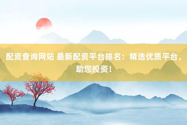 配资查询网站 最新配资平台排名：精选优质平台，助您投资！