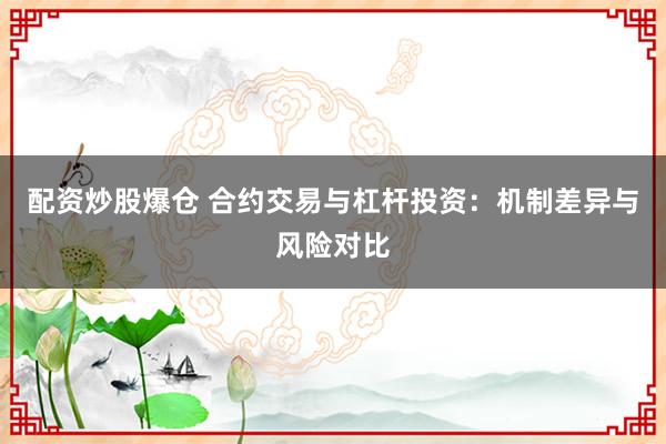 配资炒股爆仓 合约交易与杠杆投资：机制差异与风险对比