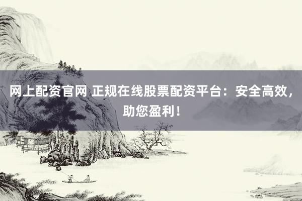 网上配资官网 正规在线股票配资平台:安全高效,助您盈利!