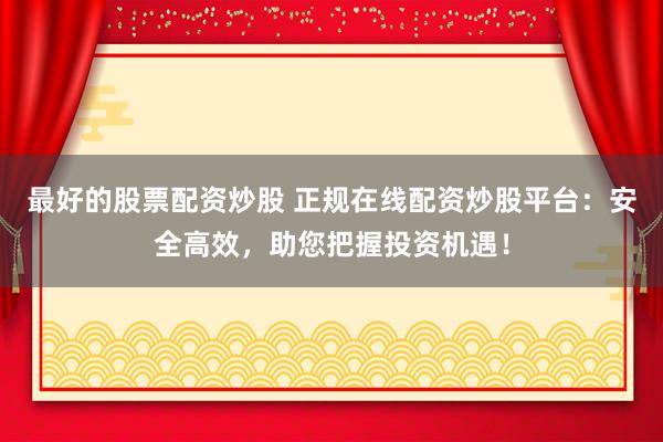 最好的股票配资炒股 正规在线配资炒股平台：安全高效，助您把握投资机遇！