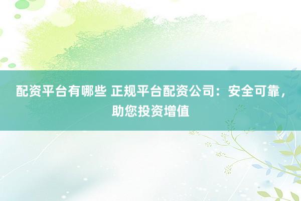 配资平台有哪些 正规平台配资公司：安全可靠，助您投资增值