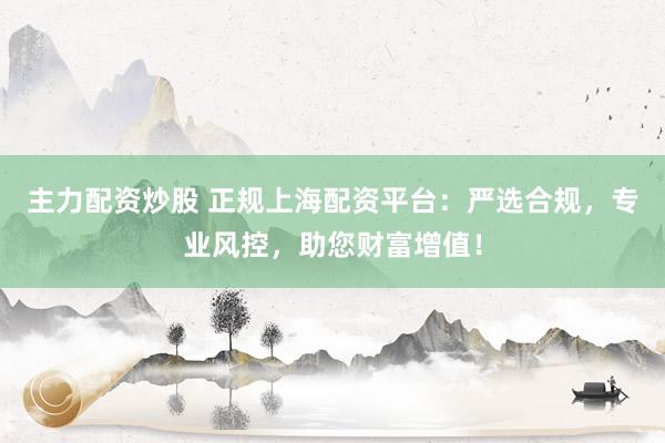 主力配资炒股 正规上海配资平台：严选合规，专业风控，助您财富增值！